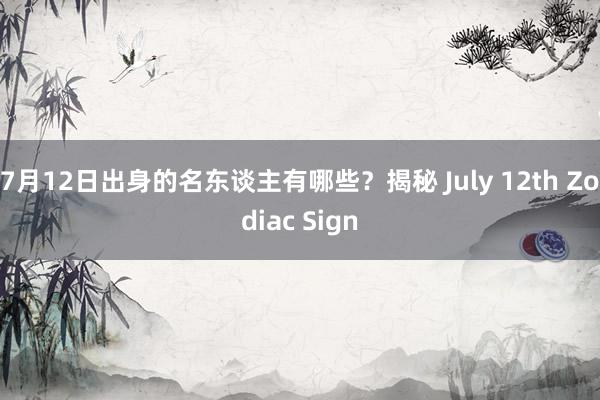 7月12日出身的名东谈主有哪些？揭秘 July 12th Zodiac Sign